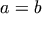 a = b