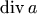 \mathop{\mathrm{div}} a